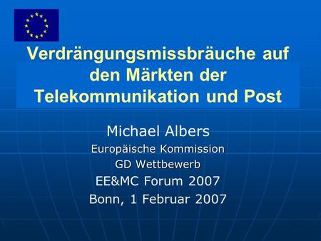 Verdrängungsmissbräuche auf den Märkten der Telekommunikation und Post Michael Albers Europäische Kommission GD Wettbewerb EE&MC Forum 2007 Bonn, 1 Februar.