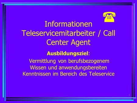 1 Informationen Teleservicemitarbeiter / Call Center Agent Ausbildungsziel: Vermittlung von berufsbezogenem Wissen und anwendungsbereiten Kenntnissen.