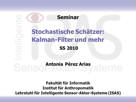 Seminar Stochastische Schätzer: Kalman-Filter und mehr SS 2010 Antonia Pérez Arias Fakultät für Informatik Institut für Anthropomatik Lehrstuhl für.