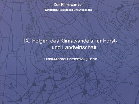 Der Klimawandel - Einblicke, Rückblicke und Ausblicke - IX. Folgen des Klimawandels für Forst- und Landwirtschaft Frank-Michael Chmielewski, Berlin.