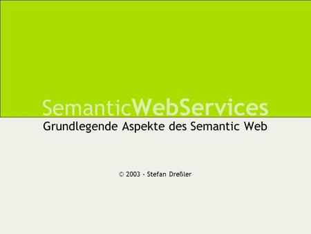 Semantic WebServices Grundlegende Aspekte des Semantic Web © 2003 - Stefan Dreßler.