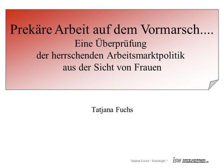 Tatjana Fuchs * Soziologin * Tatjana Fuchs Prekäre Arbeit auf dem Vormarsch.... Eine Überprüfung der herrschenden Arbeitsmarktpolitik aus der Sicht von.