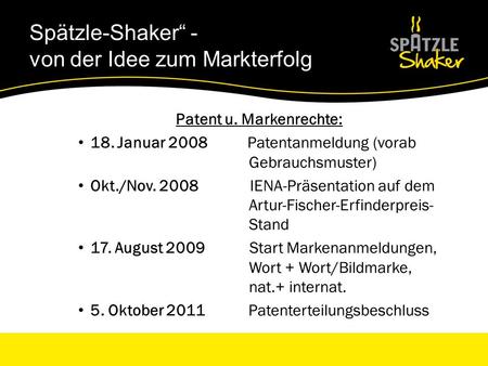 Spätzle-Shaker - von der Idee zum Markterfolg Patent u. Markenrechte: 18. Januar 2008 Patentanmeldung (vorab Gebrauchsmuster) Okt./Nov. 2008 IENA-Präsentation.