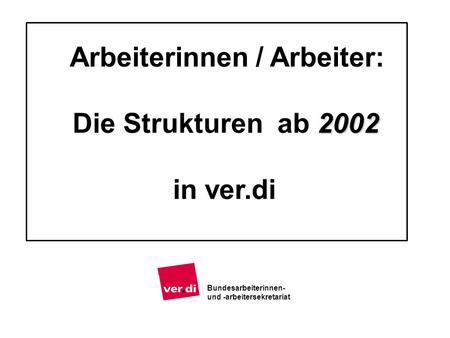 2002 Arbeiterinnen / Arbeiter: Die Strukturen ab 2002 in ver.di Bundesarbeiterinnen- und -arbeitersekretariat.