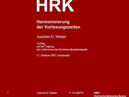 HRK 11.10.2007 ©HRK Hochschulrektorenkonferenz 1 Harmonisierung der Vorlesungszeiten Joachim D. Weber Vortrag auf der Tagung der Leiter/innen der Studierendensekretariate.