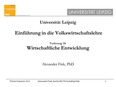 Universität Leipzig Einführung in die Volkswirtschaftslehre Vorlesung 10: Wirtschaftliche Entwicklung Alexander Fink, PhD.