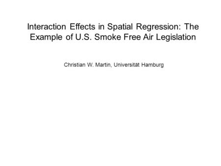 Interaction Effects in Spatial Regression: The Example of U.S. Smoke Free Air Legislation Christian W. Martin, Universität Hamburg.