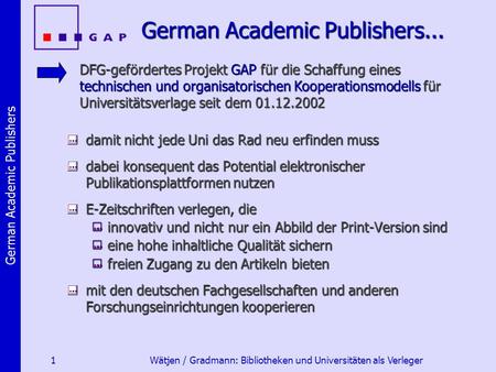 German Academic Publishers 1 Wätjen / Gradmann: Bibliotheken und Universitäten als Verleger German Academic Publishers... DFG-gefördertes Projekt GAP für.