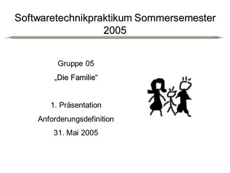 Softwaretechnikpraktikum Sommersemester 2005 Gruppe 05 Die Familie 1.Präsentation Anforderungsdefinition 31. Mai 2005.