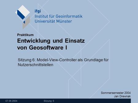 Sommersemester 2004 Jan Drewnak Entwicklung und Einsatz von Geosoftware I Praktikum 07.06.2004 Sitzung 6 Sitzung 6: Model-View-Controller als Grundlage.