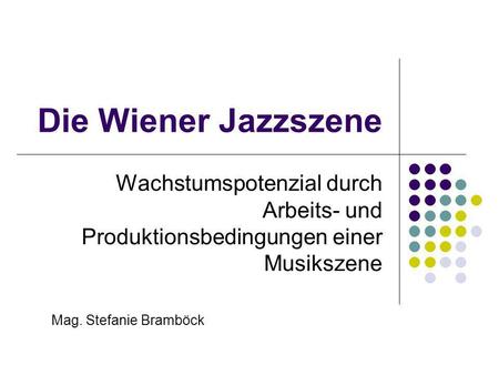 Die Wiener Jazzszene Wachstumspotenzial durch Arbeits- und Produktionsbedingungen einer Musikszene Mag. Stefanie Bramböck.