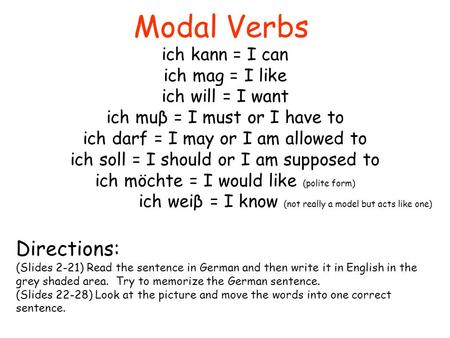 Modal Verbs ich kann = I can ich mag = I like ich will = I want ich muβ = I must or I have to ich darf = I may or I am allowed to ich soll = I should or.
