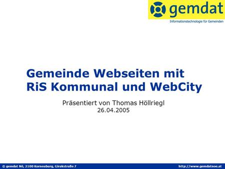 © gemdat Nö, 2100 Korneuburg, Girakstraße 7http://www.gemdatnoe.at Gemeinde Webseiten mit RiS Kommunal und WebCity Präsentiert von Thomas Höllriegl 26.04.2005.