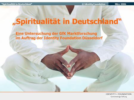 März 2006 Spiritualität in Deutschland© Identity Foundation Spiritualität in Deutschland Eine Untersuchung der GfK Marktforschung im Auftrag der Identity.