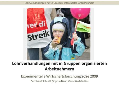 Lohnverhandlungen mit in Gruppen organisierten Arbeitnehmern Experimentelle Wirtschaftsforschung SoSe 2009 Bernhard Schlett, Sophia Baur, Veronika Martini.