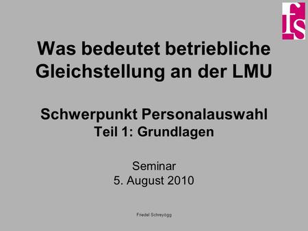 Was bedeutet betriebliche Gleichstellung an der LMU Schwerpunkt Personalauswahl Teil 1: Grundlagen Seminar 5. August 2010 Friedel Schreyögg.