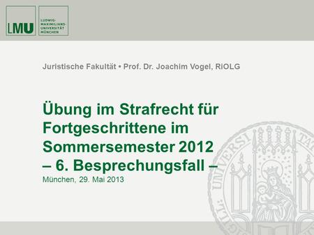 Juristische Fakultät Prof. Dr. Joachim Vogel, RiOLG Übung im Strafrecht für Fortgeschrittene im Sommersemester 2012 – 6. Besprechungsfall – München, 29.