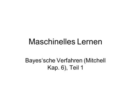 Maschinelles Lernen Bayessche Verfahren (Mitchell Kap. 6), Teil 1.