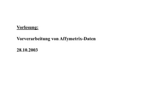 Vorlesung: Vorverarbeitung von Affymetrix-Daten 28.10.2003.