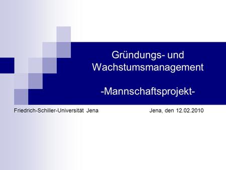 Gründungs- und Wachstumsmanagement -Mannschaftsprojekt- Friedrich-Schiller-Universität JenaJena, den 12.02.2010.