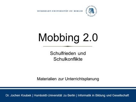 Dr. Jochen Koubek | Humboldt-Universität zu Berlin | Informatik in Bildung und Gesellschaft Materialien zur Unterrichtsplanung Schulfrieden und Schulkonflikte.