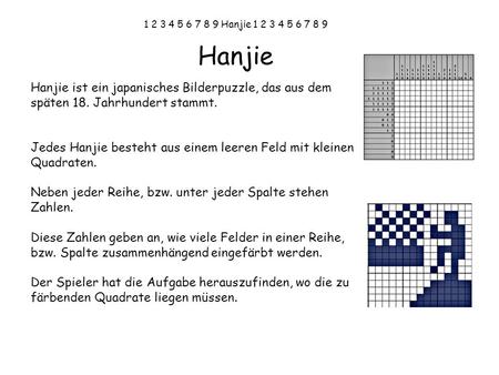 1 2 3 4 5 6 7 8 9 Hanjie 1 2 3 4 5 6 7 8 9 Hanjie Hanjie ist ein japanisches Bilderpuzzle, das aus dem späten 18. Jahrhundert stammt. Jedes Hanjie besteht.