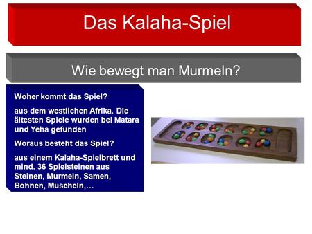 Woher kommt das Spiel? aus dem westlichen Afrika. Die ältesten Spiele wurden bei Matara und Yeha gefunden Woraus besteht das Spiel? aus einem Kalaha-Spielbrett.