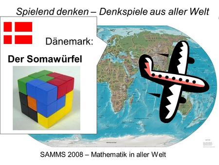 SAMMS 2008 – Mathematik in aller Welt Spielend denken – Denkspiele aus aller Welt Dänemark: Der Somawürfel.
