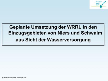 Gebietsforum Niers am 19.11.2008 Geplante Umsetzung der WRRL in den Einzugsgebieten von Niers und Schwalm aus Sicht der Wasserversorgung.