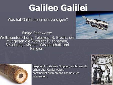 Galileo Galilei Was hat Galilei heute uns zu sagen? Einige Stichworte:
