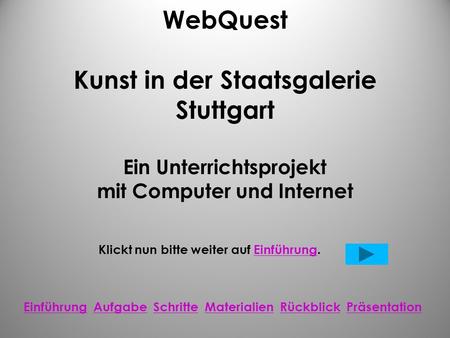 WebQuest Kunst in der Staatsgalerie Stuttgart Ein Unterrichtsprojekt mit Computer und Internet Klickt nun bitte weiter auf Einführung.Einführung Einführung.