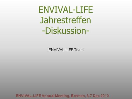 ENVIVAL-LIFE Jahrestreffen -Diskussion- ENVIVAL-LIFE Team ENVIVAL-LIFE Annual Meeting, Bremen, 6-7 Dec 2010.