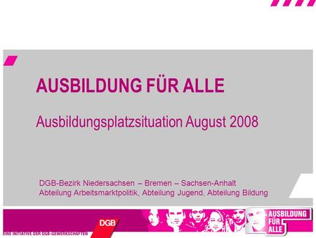 AUSBILDUNG FÜR ALLE Ausbildungsplatzsituation August 2008 DGB-Bezirk Niedersachsen – Bremen – Sachsen-Anhalt Abteilung Arbeitsmarktpolitik, Abteilung Jugend,
