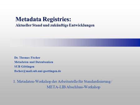 Metadata Registries: Aktueller Stand und zukünftige Entwicklungen 1. Metadaten-Workshop der Arbeitsstelle für Standardisierung / META-LIB Abschluss-Workshop.