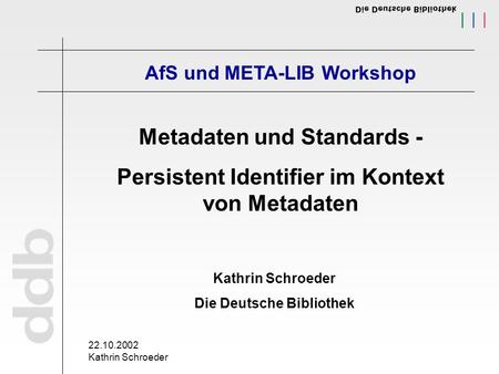 22.10.2002 Kathrin Schroeder AfS und META-LIB Workshop Metadaten und Standards - Persistent Identifier im Kontext von Metadaten Kathrin Schroeder Die Deutsche.