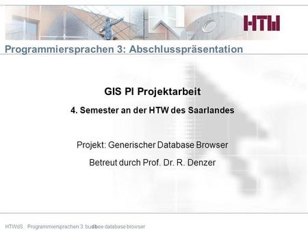 HTW Programmiersprachen 3: Abschlusspräsentation GIS PI Projektarbeit 4. Semester an der HTW des Saarlandes Projekt: Generischer Database Browser Betreut.