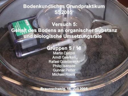 Bodenkundliches Grundpraktikum SS2005  Versuch 5: Gehalt des Bodens an organischer Substanz und biologische Umsetzungsrate   Gruppen 5 / 13 Martin Dietzel.
