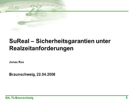 1 IDA, TU Braunschweig SuReal – Sicherheitsgarantien unter Realzeitanforderungen Jonas Rox Braunschweig, 22.04.2008 Jonas Rox Braunschweig, 22.04.2008.