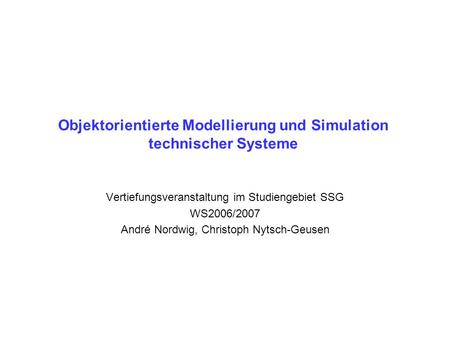 Objektorientierte Modellierung und Simulation technischer Systeme Vertiefungsveranstaltung im Studiengebiet SSG WS2006/2007 André Nordwig, Christoph Nytsch-Geusen.