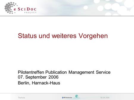 Titelfolie06.09.2006 Status und weiteres Vorgehen Pilotentreffen Publication Management Service 07. September 2006 Berlin, Harnack-Haus.