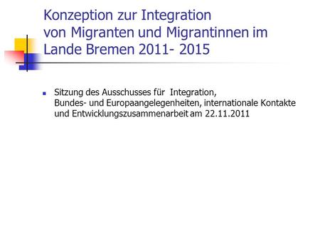 Konzeption zur Integration von Migranten und Migrantinnen im Lande Bremen 2011- 2015 Sitzung des Ausschusses für Integration, Bundes- und Europaangelegenheiten,