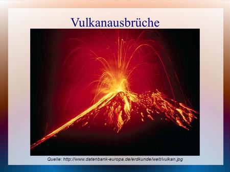 Vulkanausbrüche Quelle: http://www.datenbank-europa.de/erdkunde/welt/vulkan.jpg 1.