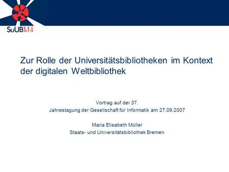 Zur Rolle der Universitätsbibliotheken im Kontext der digitalen Weltbibliothek Vortrag auf der 37. Jahrestagung der Gesellschaft für Informatik am 27.09.2007.