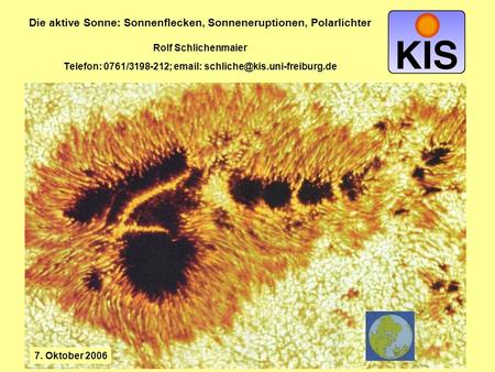 Die aktive Sonne: Sonnenflecken, Sonneneruptionen, Polarlichter Rolf Schlichenmaier Telefon: 0761/3198-212; email: schliche@kis.uni-freiburg.de 7. Oktober.