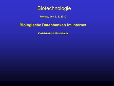 Biotechnologie Freitag, den 5. 8. 2010 Biologische Datenbanken im Internet Karl-Friedrich Fischbach.