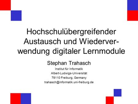 Hochschulübergreifender Austausch und Wiederver- wendung digitaler Lernmodule Stephan Trahasch Institut für Informatik Albert-Ludwigs-Universität 79110.