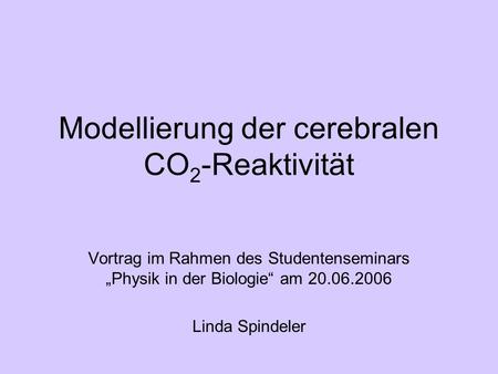 Modellierung der cerebralen CO 2 -Reaktivität Vortrag im Rahmen des Studentenseminars Physik in der Biologie am 20.06.2006 Linda Spindeler.