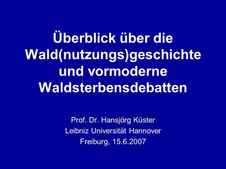 Überblick über die Wald(nutzungs)geschichte und vormoderne Waldsterbensdebatten Prof. Dr. Hansjörg Küster Leibniz Universität Hannover Freiburg, 15.6.2007.