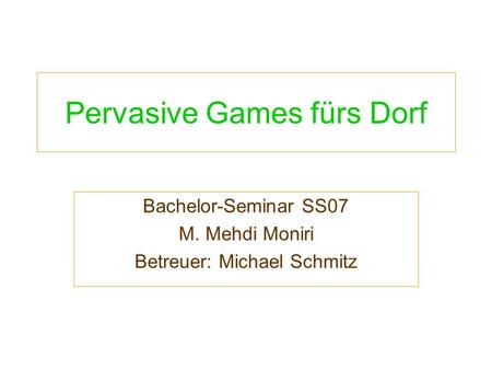Pervasive Games fürs Dorf Bachelor-Seminar SS07 M. Mehdi Moniri Betreuer: Michael Schmitz.