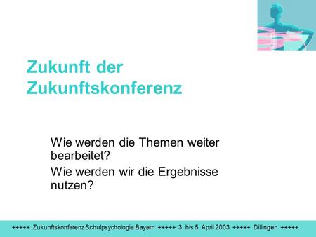 +++++ Zukunftskonferenz Schulpsychologie Bayern +++++ 3. bis 5. April 2003 +++++ Dillingen +++++ Zukunft der Zukunftskonferenz Wie werden die Themen weiter.